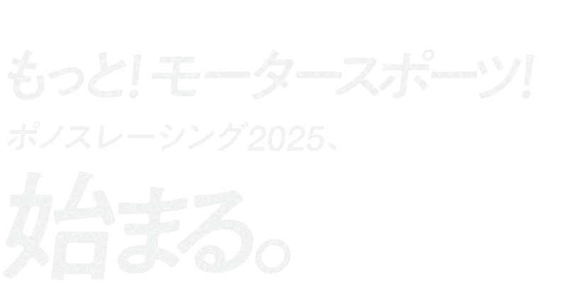 もっと！ モータースポーツ！ポノスレーシング2025、始まる。